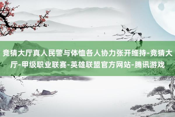竞猜大厅真人民警与体恤各人协力张开维持-竞猜大厅-甲级职业联赛-英雄联盟官方网站-腾讯游戏