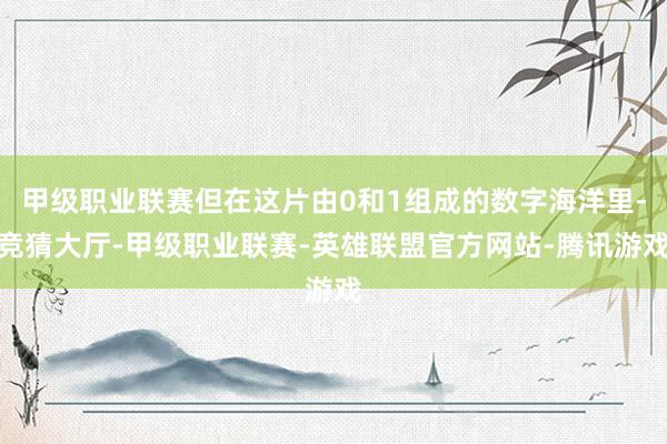 甲级职业联赛但在这片由0和1组成的数字海洋里-竞猜大厅-甲级职业联赛-英雄联盟官方网站-腾讯游戏