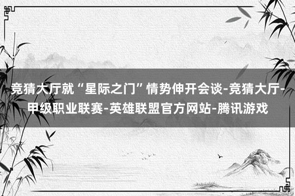 竞猜大厅就“星际之门”情势伸开会谈-竞猜大厅-甲级职业联赛-英雄联盟官方网站-腾讯游戏