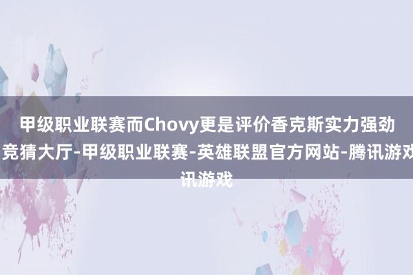 甲级职业联赛而Chovy更是评价香克斯实力强劲-竞猜大厅-甲级职业联赛-英雄联盟官方网站-腾讯游戏