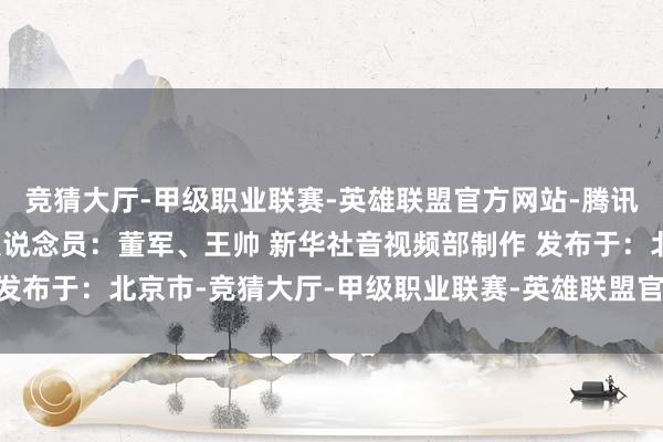 竞猜大厅-甲级职业联赛-英雄联盟官方网站-腾讯游戏 记者：杨世尧 报说念员：董军、王帅 新华社音视频部制作 发布于：北京市-竞猜大厅-甲级职业联赛-英雄联盟官方网站-腾讯游戏