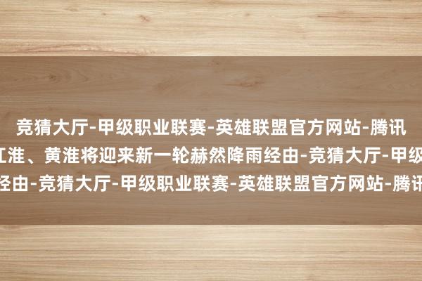 竞猜大厅-甲级职业联赛-英雄联盟官方网站-腾讯游戏四川盆地、江汉、江淮、黄淮将迎来新一轮赫然降雨经由-竞猜大厅-甲级职业联赛-英雄联盟官方网站-腾讯游戏