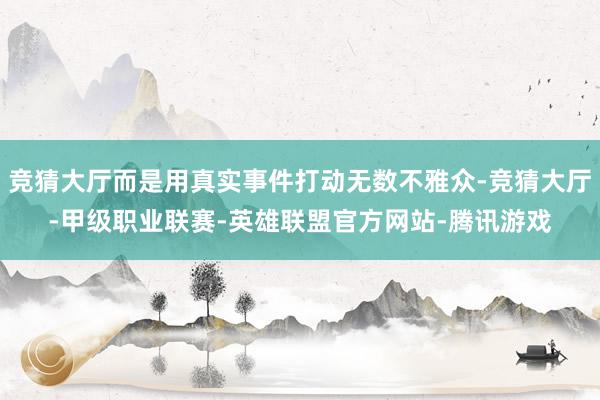 竞猜大厅而是用真实事件打动无数不雅众-竞猜大厅-甲级职业联赛-英雄联盟官方网站-腾讯游戏