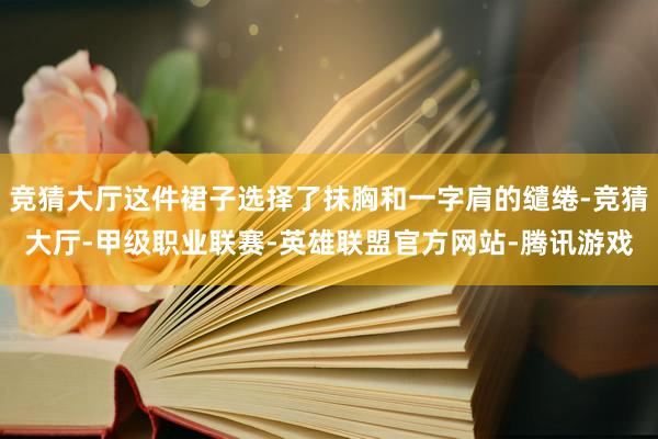 竞猜大厅这件裙子选择了抹胸和一字肩的缱绻-竞猜大厅-甲级职业联赛-英雄联盟官方网站-腾讯游戏