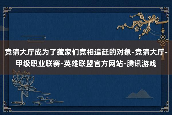 竞猜大厅成为了藏家们竞相追赶的对象-竞猜大厅-甲级职业联赛-英雄联盟官方网站-腾讯游戏