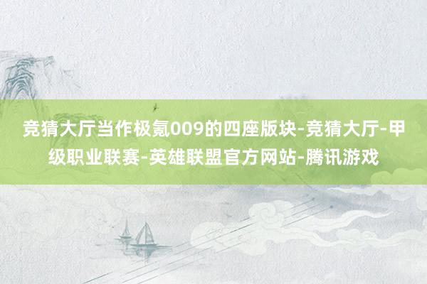 竞猜大厅当作极氪009的四座版块-竞猜大厅-甲级职业联赛-英雄联盟官方网站-腾讯游戏