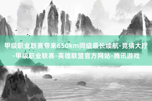 甲级职业联赛带来650km同级最长续航-竞猜大厅-甲级职业联赛-英雄联盟官方网站-腾讯游戏