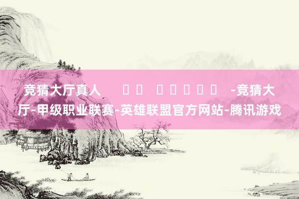竞猜大厅真人      		  					  -竞猜大厅-甲级职业联赛-英雄联盟官方网站-腾讯游戏