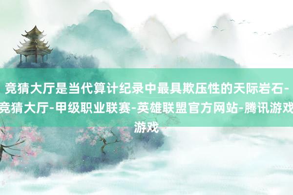 竞猜大厅是当代算计纪录中最具欺压性的天际岩石-竞猜大厅-甲级职业联赛-英雄联盟官方网站-腾讯游戏