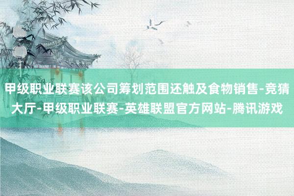 甲级职业联赛该公司筹划范围还触及食物销售-竞猜大厅-甲级职业联赛-英雄联盟官方网站-腾讯游戏