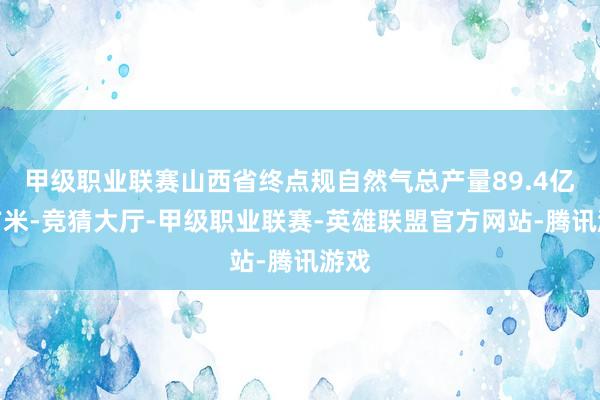 甲级职业联赛山西省终点规自然气总产量89.4亿立方米-竞猜大厅-甲级职业联赛-英雄联盟官方网站-腾讯游戏