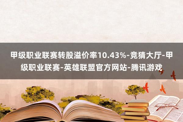 甲级职业联赛转股溢价率10.43%-竞猜大厅-甲级职业联赛-英雄联盟官方网站-腾讯游戏