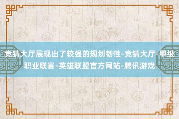 竞猜大厅展现出了较强的规划韧性-竞猜大厅-甲级职业联赛-英雄联盟官方网站-腾讯游戏