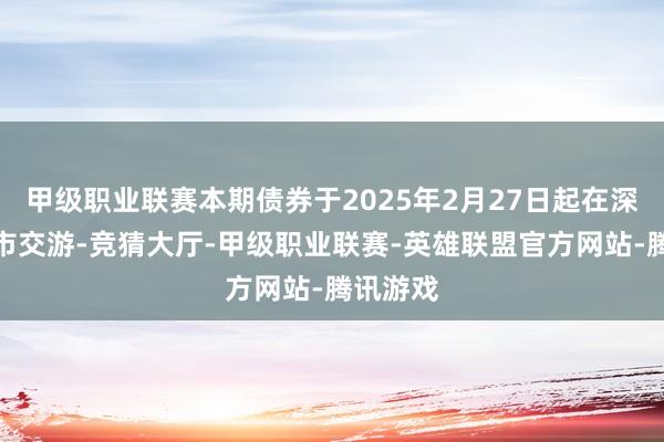 甲级职业联赛本期债券于2025年2月27日起在深交所上市交游-竞猜大厅-甲级职业联赛-英雄联盟官方网站-腾讯游戏