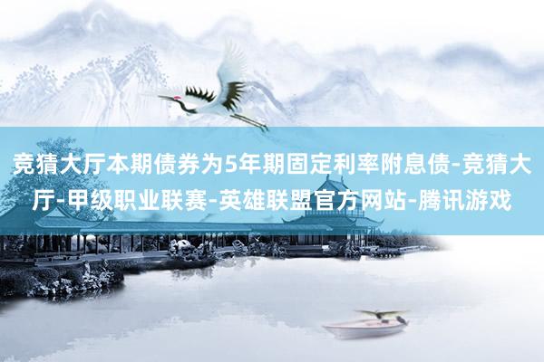 竞猜大厅本期债券为5年期固定利率附息债-竞猜大厅-甲级职业联赛-英雄联盟官方网站-腾讯游戏