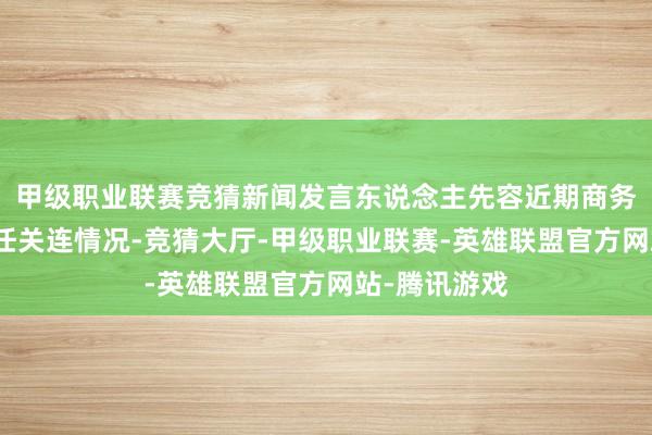 甲级职业联赛竞猜新闻发言东说念主先容近期商务限制重心责任关连情况-竞猜大厅-甲级职业联赛-英雄联盟官方网站-腾讯游戏