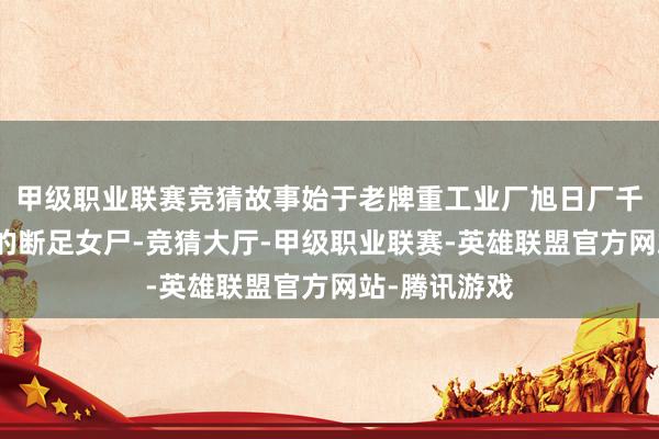 甲级职业联赛竞猜故事始于老牌重工业厂旭日厂千里淀池惊现的断足女尸-竞猜大厅-甲级职业联赛-英雄联盟官方网站-腾讯游戏