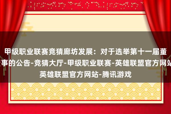 甲级职业联赛竞猜廊坊发展：对于选举第十一届董事会员工董事的公告-竞猜大厅-甲级职业联赛-英雄联盟官方网站-腾讯游戏
