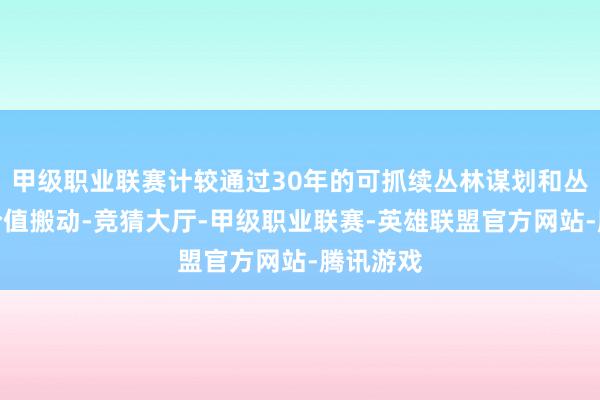 甲级职业联赛计较通过30年的可抓续丛林谋划和丛林生态价值搬动-竞猜大厅-甲级职业联赛-英雄联盟官方网站-腾讯游戏