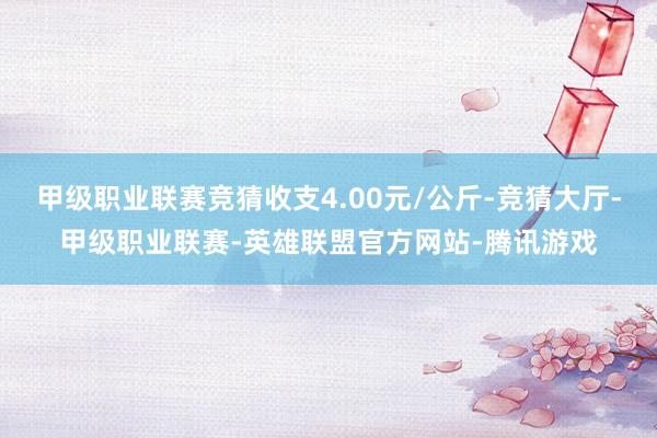 甲级职业联赛竞猜收支4.00元/公斤-竞猜大厅-甲级职业联赛-英雄联盟官方网站-腾讯游戏