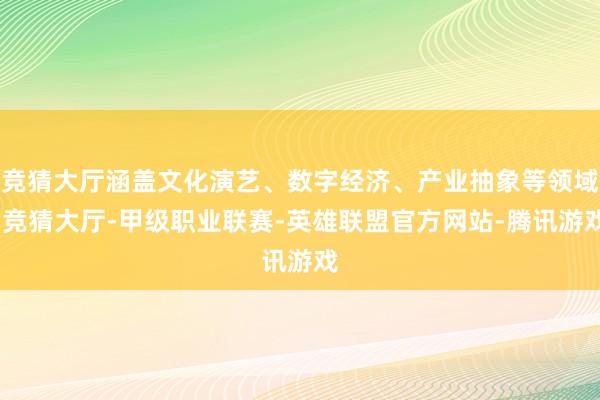 竞猜大厅涵盖文化演艺、数字经济、产业抽象等领域-竞猜大厅-甲级职业联赛-英雄联盟官方网站-腾讯游戏