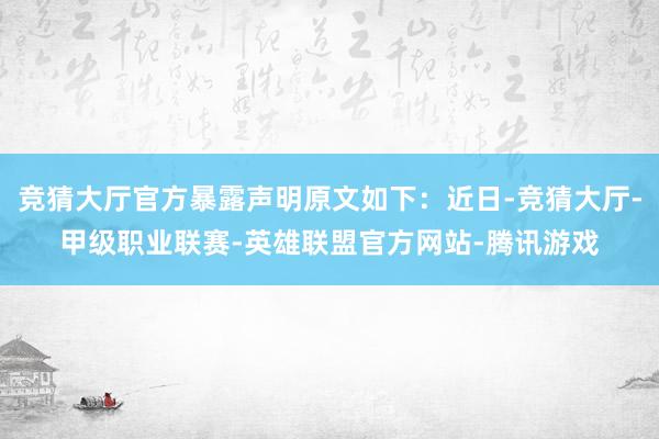竞猜大厅官方暴露声明原文如下：近日-竞猜大厅-甲级职业联赛-英雄联盟官方网站-腾讯游戏