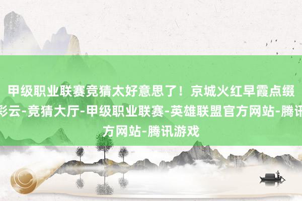 甲级职业联赛竞猜太好意思了！京城火红早霞点缀秀丽彩云-竞猜大厅-甲级职业联赛-英雄联盟官方网站-腾讯游戏