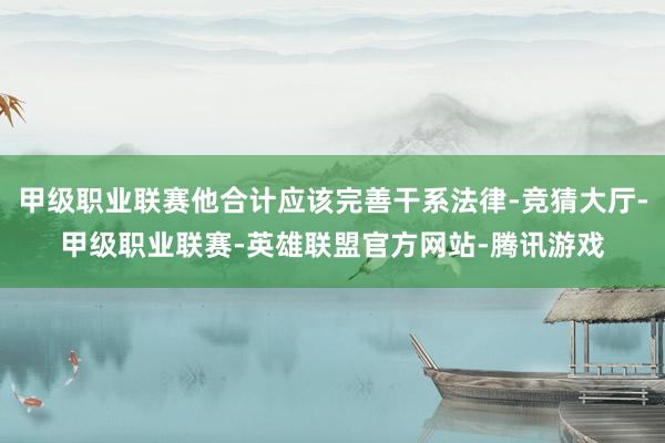 甲级职业联赛他合计应该完善干系法律-竞猜大厅-甲级职业联赛-英雄联盟官方网站-腾讯游戏