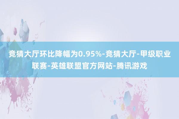 竞猜大厅环比降幅为0.95%-竞猜大厅-甲级职业联赛-英雄联盟官方网站-腾讯游戏