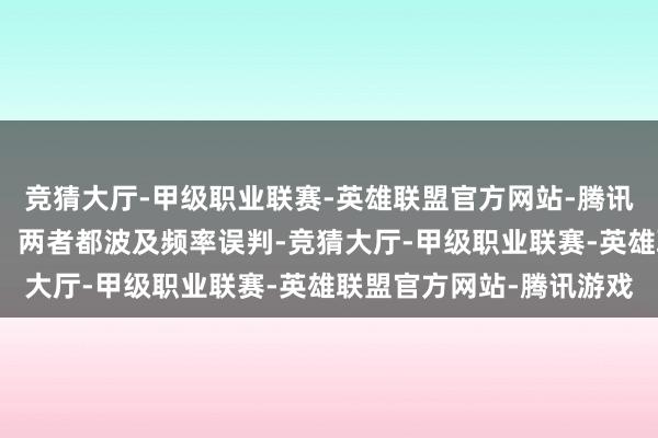 竞猜大厅-甲级职业联赛-英雄联盟官方网站-腾讯游戏对比阐发：相似性：两者都波及频率误判-竞猜大厅-甲级职业联赛-英雄联盟官方网站-腾讯游戏