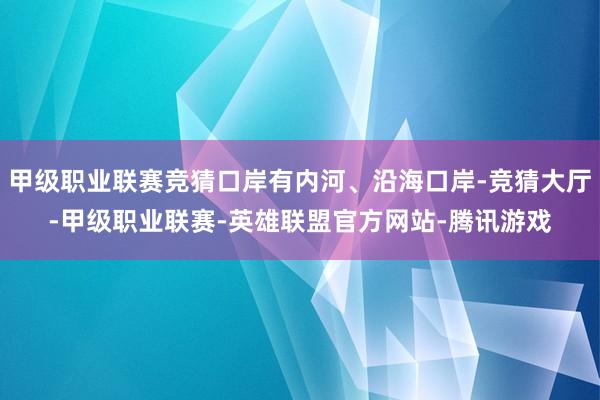 甲级职业联赛竞猜口岸有内河、沿海口岸-竞猜大厅-甲级职业联赛-英雄联盟官方网站-腾讯游戏