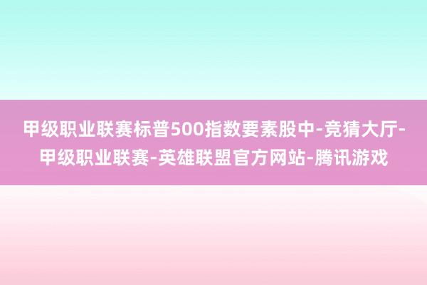 甲级职业联赛标普500指数要素股中-竞猜大厅-甲级职业联赛-英雄联盟官方网站-腾讯游戏