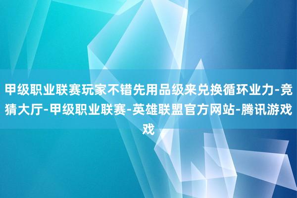 甲级职业联赛玩家不错先用品级来兑换循环业力-竞猜大厅-甲级职业联赛-英雄联盟官方网站-腾讯游戏