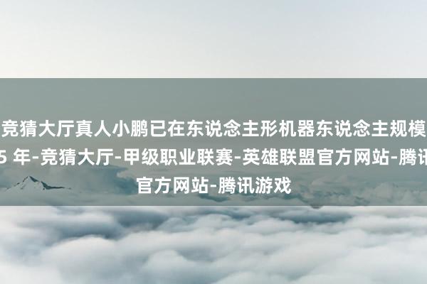 竞猜大厅真人小鹏已在东说念主形机器东说念主规模深耕 5 年-竞猜大厅-甲级职业联赛-英雄联盟官方网站-腾讯游戏