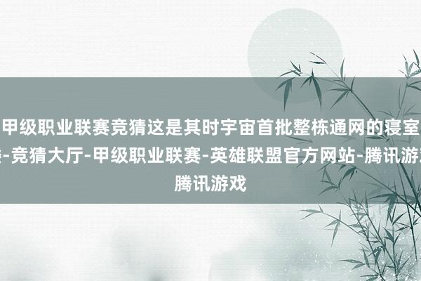 甲级职业联赛竞猜这是其时宇宙首批整栋通网的寝室楼-竞猜大厅-甲级职业联赛-英雄联盟官方网站-腾讯游戏