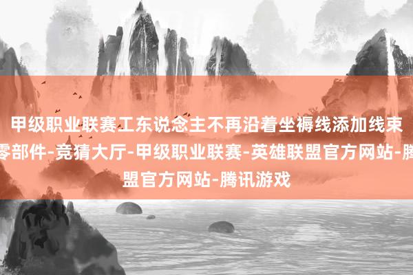 甲级职业联赛工东说念主不再沿着坐褥线添加线束和其他零部件-竞猜大厅-甲级职业联赛-英雄联盟官方网站-腾讯游戏