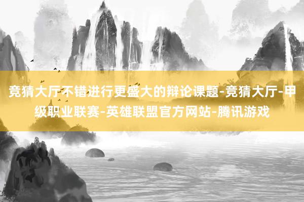竞猜大厅不错进行更盛大的辩论课题-竞猜大厅-甲级职业联赛-英雄联盟官方网站-腾讯游戏