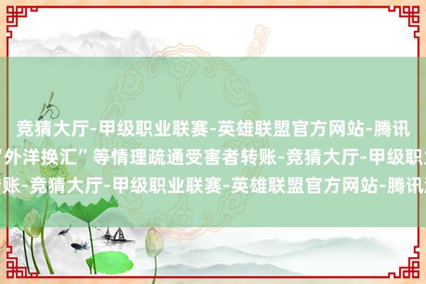 竞猜大厅-甲级职业联赛-英雄联盟官方网站-腾讯游戏并借“垫资采购”“外洋换汇”等情理疏通受害者转账-竞猜大厅-甲级职业联赛-英雄联盟官方网站-腾讯游戏