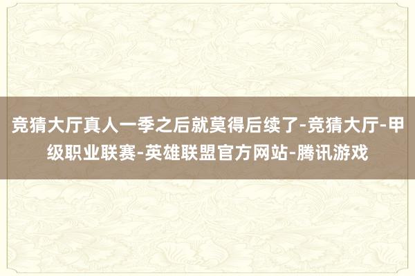 竞猜大厅真人一季之后就莫得后续了-竞猜大厅-甲级职业联赛-英雄联盟官方网站-腾讯游戏