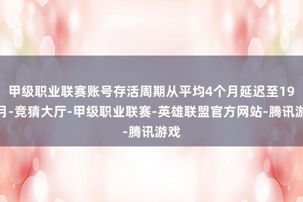甲级职业联赛账号存活周期从平均4个月延迟至19个月-竞猜大厅-甲级职业联赛-英雄联盟官方网站-腾讯游戏
