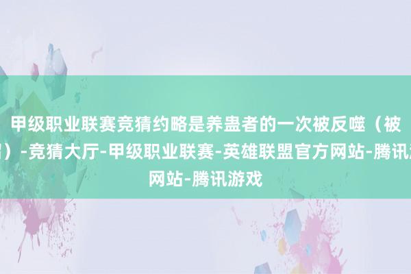 甲级职业联赛竞猜约略是养蛊者的一次被反噬（被蒸馏）-竞猜大厅-甲级职业联赛-英雄联盟官方网站-腾讯游戏
