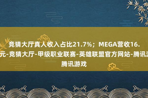 竞猜大厅真人收入占比21.7%；MEGA营收16.8亿元-竞猜大厅-甲级职业联赛-英雄联盟官方网站-腾讯游戏