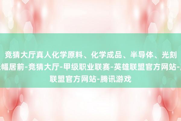 竞猜大厅真人化学原料、化学成品、半导体、光刻机板块涨幅居前-竞猜大厅-甲级职业联赛-英雄联盟官方网站-腾讯游戏