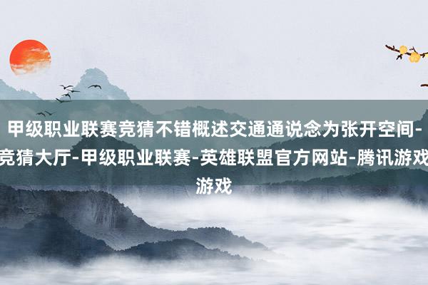 甲级职业联赛竞猜不错概述交通通说念为张开空间-竞猜大厅-甲级职业联赛-英雄联盟官方网站-腾讯游戏