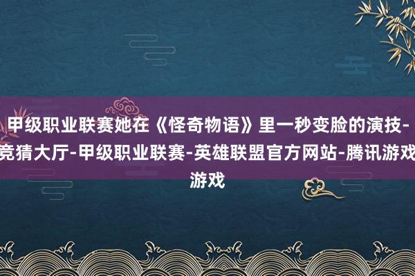 甲级职业联赛她在《怪奇物语》里一秒变脸的演技-竞猜大厅-甲级职业联赛-英雄联盟官方网站-腾讯游戏