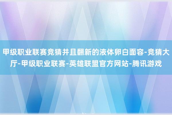 甲级职业联赛竞猜并且翻新的液体卵白面容-竞猜大厅-甲级职业联赛-英雄联盟官方网站-腾讯游戏