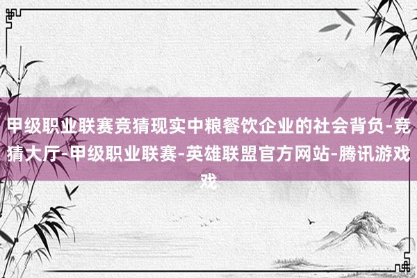 甲级职业联赛竞猜现实中粮餐饮企业的社会背负-竞猜大厅-甲级职业联赛-英雄联盟官方网站-腾讯游戏