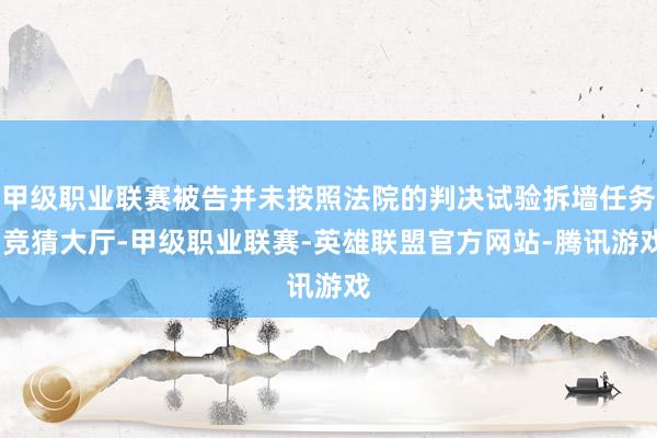 甲级职业联赛被告并未按照法院的判决试验拆墙任务-竞猜大厅-甲级职业联赛-英雄联盟官方网站-腾讯游戏