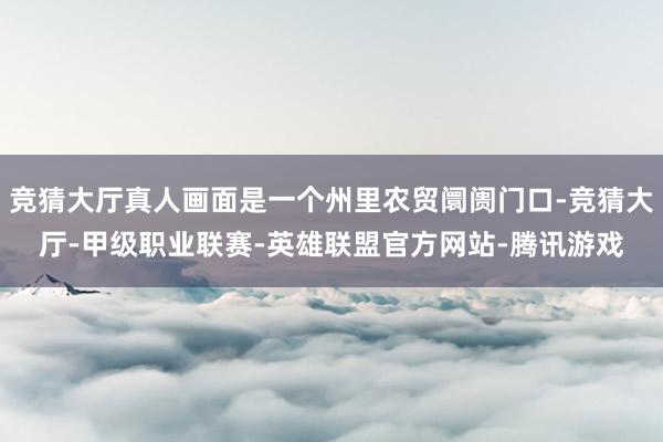 竞猜大厅真人画面是一个州里农贸阛阓门口-竞猜大厅-甲级职业联赛-英雄联盟官方网站-腾讯游戏