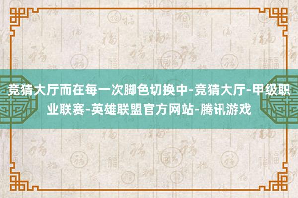 竞猜大厅而在每一次脚色切换中-竞猜大厅-甲级职业联赛-英雄联盟官方网站-腾讯游戏